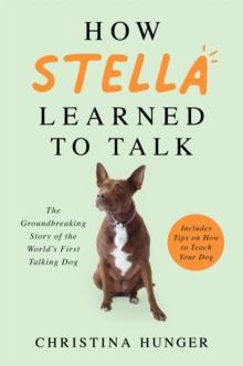 How Stella Learned to Talk : The Groundbreaking Story of the World's First Talking Dog