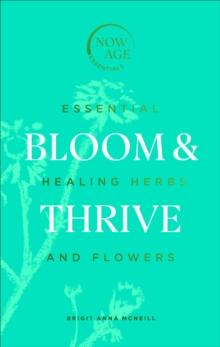 Bloom & Thrive : Essential Healing Herbs And Flowers (Now Age series)