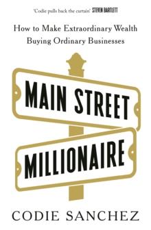 Main Street Millionaire : How to Make Extraordinary Wealth Buying Ordinary Businesses