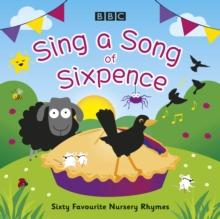 Sing a Song of Sixpence : Sixty Favourite Nursery Rhymes