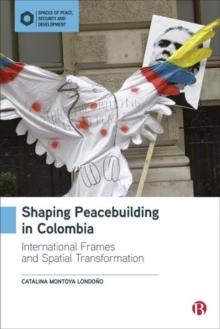 Shaping Peacebuilding in Colombia : International Frames and Spatial Transformation