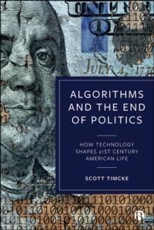 Algorithms and the End of Politics : How Technology Shapes 21st-Century American Life