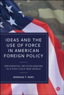 Ideas and the Use of Force in American Foreign Policy : Presidential Decision-Making in a Post-Cold War World