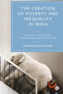 The Creation of Poverty and Inequality in India : Exclusion, Isolation, Domination and Extraction