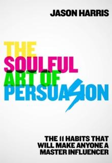 The Soulful Art of Persuasion : The 11 Habits That Will Make Anyone A Master Influencer