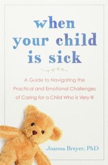 When Your Child Is Sick : A Guide to Navigating the Practical and Emotional Challenges of Caring for a Child Who is Very Ill