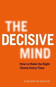 The Decisive Mind : How to Make the Right Choice Every Time