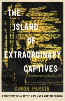 The Island of Extraordinary Captives : A True Story of an Artist, a Spy and a Wartime Scandal