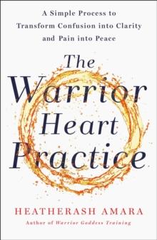 The Warrior Heart Practice : A simple process to transform confusion into clarity and pain into peace