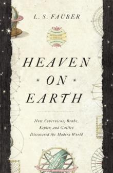 Heaven on Earth : How Copernicus, Brahe, Kepler, and Galileo Discovered the Modern World