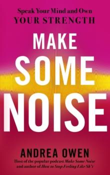 Make Some Noise : Speak Your Mind and Own Your Strength