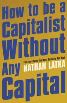 How to Be a Capitalist Without Any Capital : The Four Rules You Must Break to Get Rich