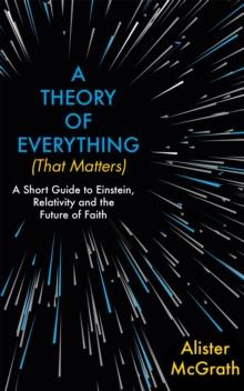 A Theory Of Everything (That Matters) : A Short Guide To Einstein, Relativity And The Future Of Faith