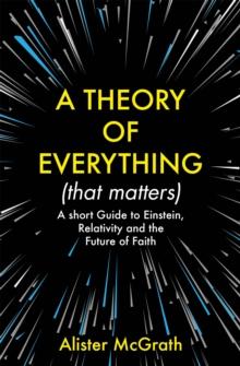 A Theory of Everything (That Matters) : A Short Guide to Einstein, Relativity and the Future of Faith