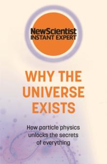 Why the Universe Exists : How particle physics unlocks the secrets of everything