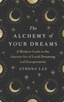 The Alchemy of Your Dreams : A Modern Guide to the Ancient Art of Lucid Dreaming and Interpretation