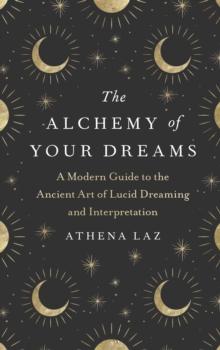 The Alchemy of Your Dreams : A Modern Guide to the Ancient Art of Lucid Dreaming and Interpretation