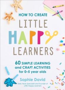 How to Create Little Happy Learners : 60 simple learning and craft activities for 0-5 year olds