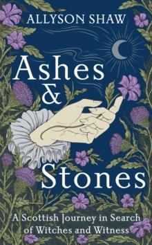 Ashes and Stones : A Scottish Journey in Search of Witches and Witness