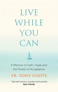 Live While You Can : A Memoir of Faith, Hope and the Power of Acceptance