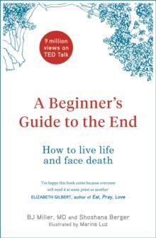 A Beginner's Guide to the End : How to Live Life to the Full and Die a Good Death