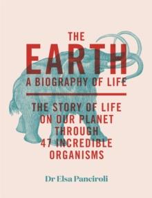 The Earth : A Biography of Life: The Story of Life On Our Planet through 47 Incredible Organisms