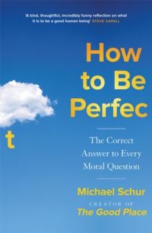 How to be Perfect : Moral philosophy from the creator of THE GOOD PLACE