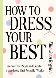 How to Dress Your Best : Discover Your Personal Style and Curate a Wardrobe That Actually Works