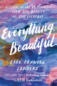 Everything, Beautiful : A Visual Guide to Finding Calm and Beauty in the Everyday