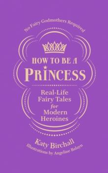 How to be a Princess : Real-Life Fairy Tales for Modern Heroines - No Fairy Godmothers Required