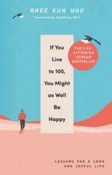 If You Live To 100, You Might As Well Be Happy : Lessons for a Long and Joyful Life: The Korean Bestseller