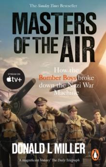 Masters Of The Air : How The Bomber Boys Broke Down The Nazi War Machine