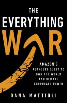 The Everything War : Amazon s Ruthless Quest to Own the World and Remake Corporate Power