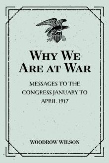 Why We Are at War : Messages to the Congress January to April 1917