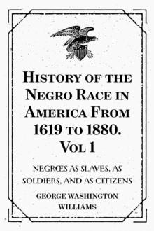 History of the Negro Race in America From 1619 to 1880. Vol 1: Negroes as Slaves, as Soldiers, and as Citizens