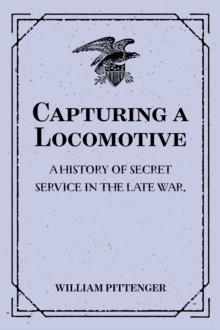 Capturing a Locomotive: A History of Secret Service in the Late War.