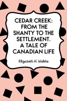 Cedar Creek: From the Shanty to the Settlement. A Tale of Canadian Life