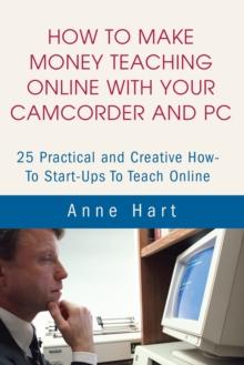 How to Make Money Teaching Online with Your Camcorder and Pc : 25 Practical and Creative How-To Start-Ups to Teach Online