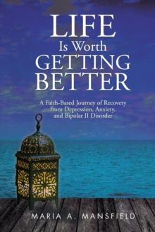 Life Is Worth Getting Better : A Faith-Based Journey of Recovery from Depression, Anxiety, and Bipolar Ii Disorder