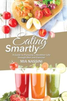 Eating Smartly : A Guide to Pursuing a Healthier Life Through Diet and Exercise