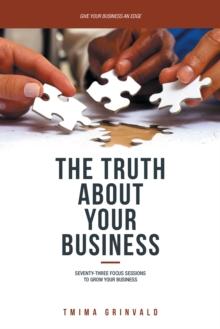 The Truth About Your Business : Seventy-Three Focus Sessions to Grow Your Business