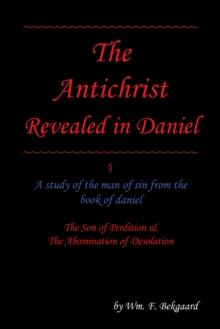 The Antichrist Revealed in Daniel : A Study of the Man of Sin from the Book of Daniel