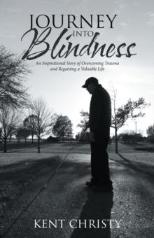 Journey into Blindness : An Inspirational Story of Overcoming Trauma and Regaining a Valuable Life