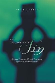 The Unforgivable Sin : Spiritual Formation Through Forgiveness, Repentance, and Reconciliation