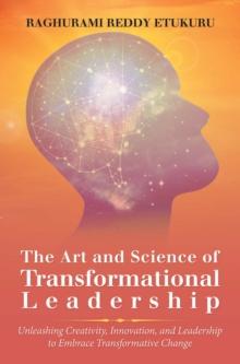 The Art and Science of Transformational Leadership : Unleashing Creativity, Innovation, and Leadership to Embrace Transformative Change