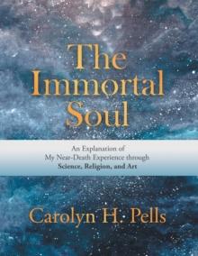 The Immortal Soul : An Explanation of My Near-Death Experience Through Science, Religion, and Art