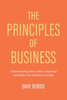 The Principles of Business : Understanding What Makes a Business Successful and Valuable to Society