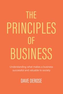 The Principles of Business : Understanding What Makes a Business Successful and Valuable to Society