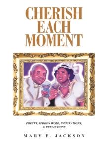 Cherish Each Moment : Poetry, Spoken Word, Inspirations, and Reflections