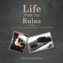 Life from the Ruins : An Accounting of My Childhood and Youth in  Germany and Usa